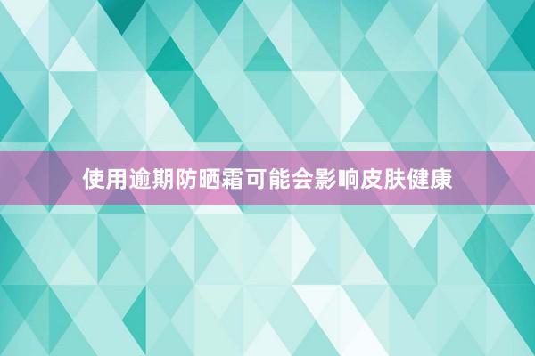 使用逾期防晒霜可能会影响皮肤健康