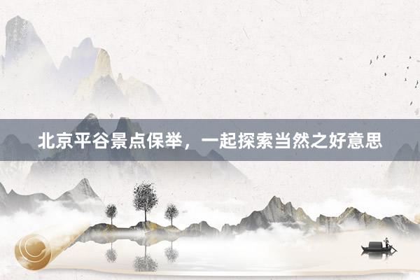 北京平谷景点保举，一起探索当然之好意思