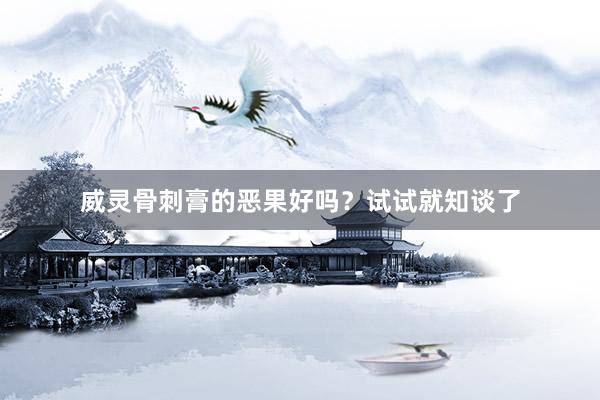 威灵骨刺膏的恶果好吗？试试就知谈了