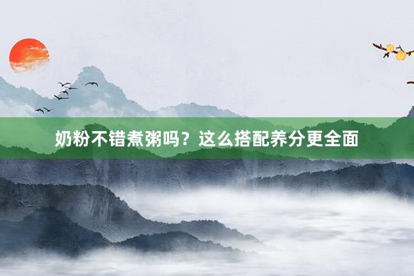 奶粉不错煮粥吗？这么搭配养分更全面