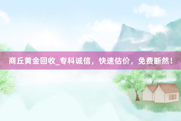 商丘黄金回收_专科诚信，快速估价，免费断然！