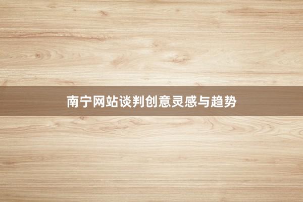 南宁网站谈判创意灵感与趋势