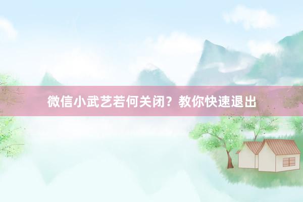 微信小武艺若何关闭？教你快速退出