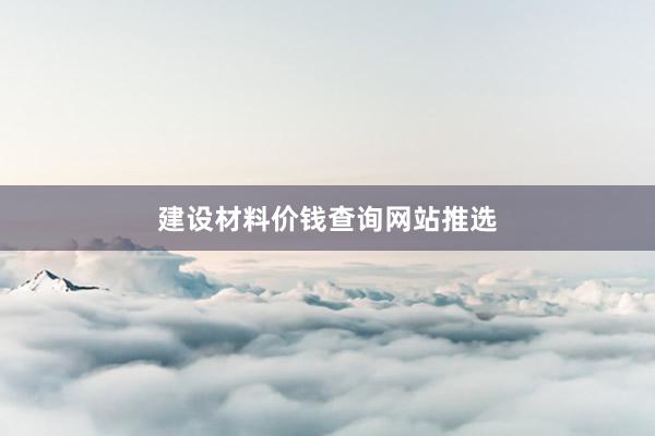 建设材料价钱查询网站推选